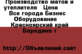 	Производство матов и утеплителя › Цена ­ 100 - Все города Бизнес » Оборудование   . Красноярский край,Бородино г.